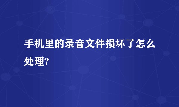 手机里的录音文件损坏了怎么处理?