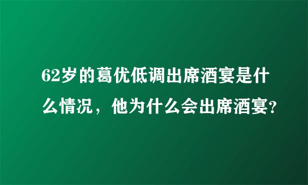 62岁的葛优低调出席酒宴是什么情况，他为什么会出席酒宴？
