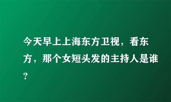 今天早上上海东方卫视，看东方，那个女短头发的主持人是谁？