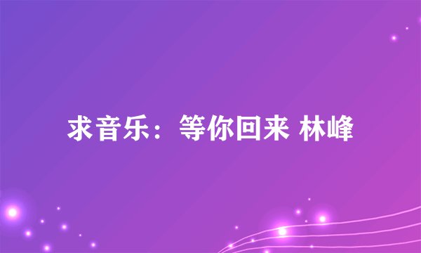 求音乐：等你回来 林峰