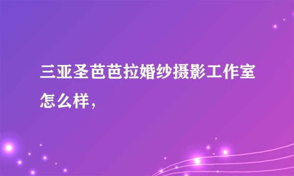 三亚圣芭芭拉婚纱摄影工作室怎么样，