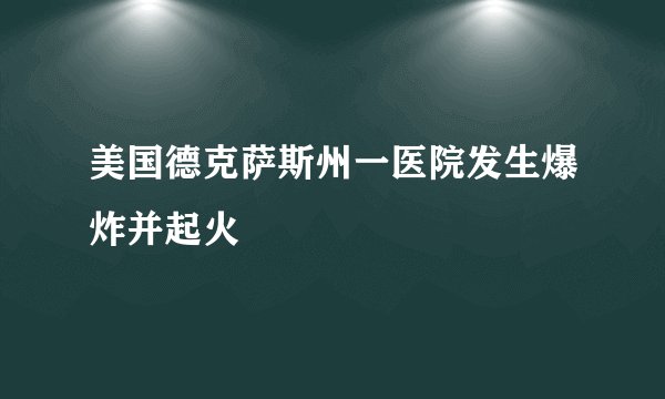 美国德克萨斯州一医院发生爆炸并起火
