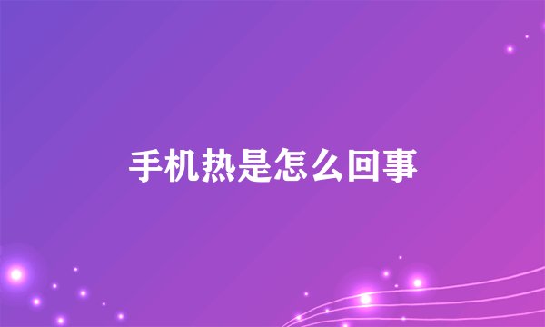 手机热是怎么回事