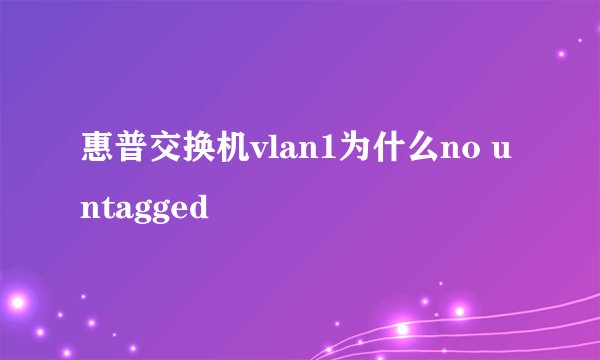 惠普交换机vlan1为什么no untagged
