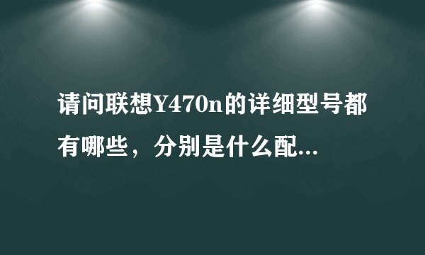 请问联想Y470n的详细型号都有哪些，分别是什么配置，有哪些区别？