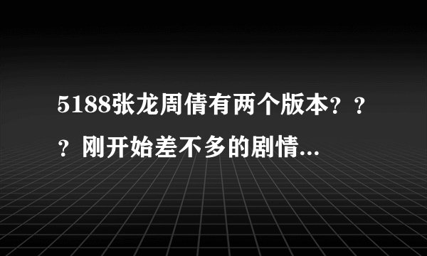 5188张龙周倩有两个版本？？？刚开始差不多的剧情，哪个是原版？