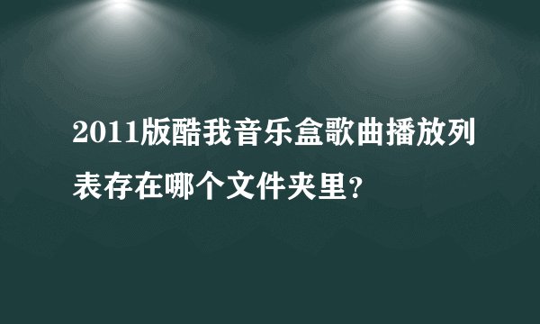 2011版酷我音乐盒歌曲播放列表存在哪个文件夹里？