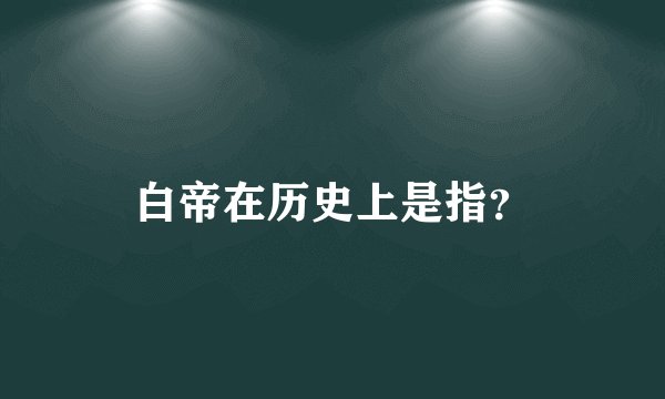白帝在历史上是指？