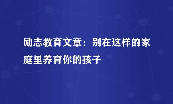 励志教育文章：别在这样的家庭里养育你的孩子
