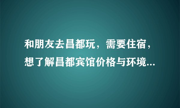 和朋友去昌都玩，需要住宿，想了解昌都宾馆价格与环境，美团上300多比较贵，有人能推荐性价比好一点的
