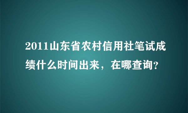 2011山东省农村信用社笔试成绩什么时间出来，在哪查询？