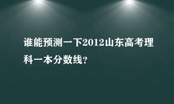 谁能预测一下2012山东高考理科一本分数线？