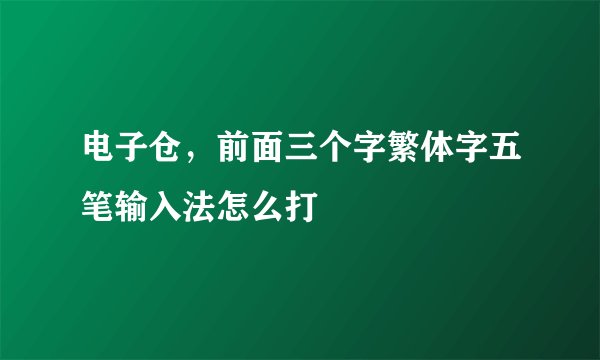 电子仓，前面三个字繁体字五笔输入法怎么打