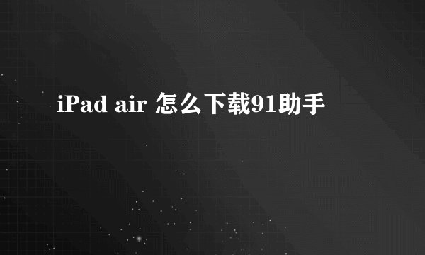 iPad air 怎么下载91助手