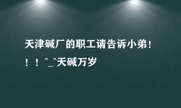 天津碱厂的职工请告诉小弟！！！^_^天碱万岁