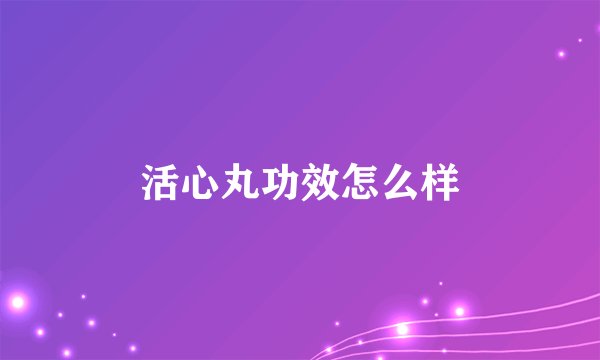 活心丸功效怎么样