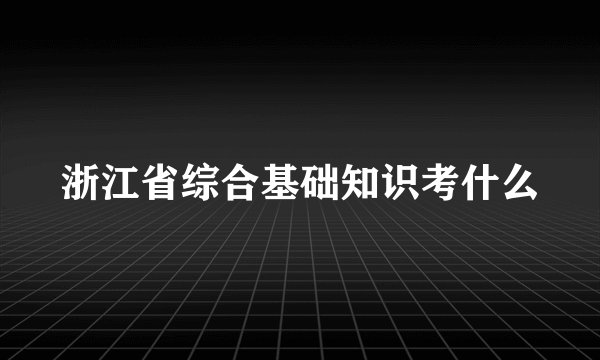 浙江省综合基础知识考什么