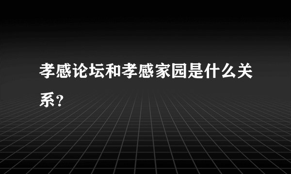 孝感论坛和孝感家园是什么关系？