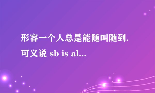 形容一个人总是能随叫随到.可义说 sb is always on call 还有更好的说法吗