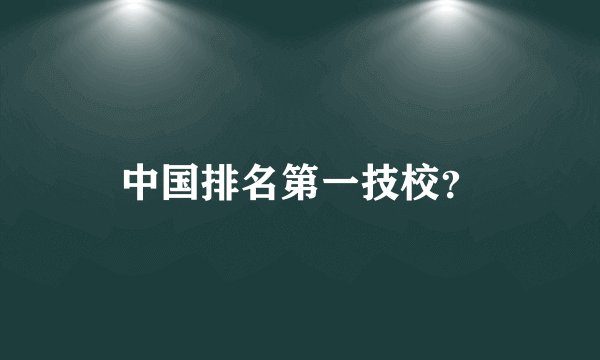 中国排名第一技校？