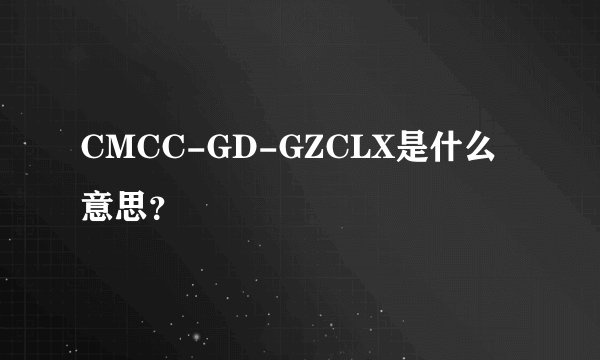 CMCC-GD-GZCLX是什么意思？
