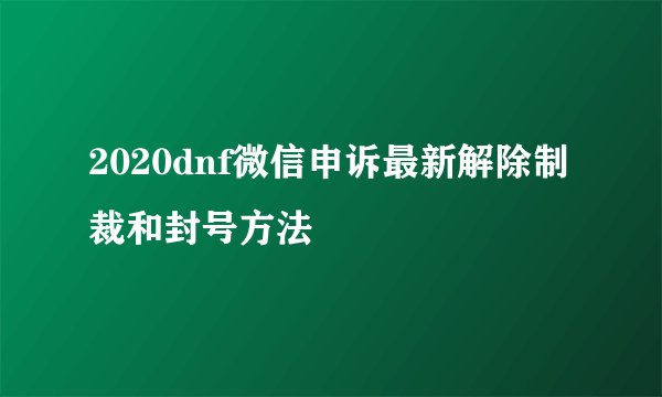 2020dnf微信申诉最新解除制裁和封号方法