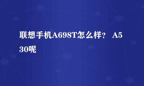 联想手机A698T怎么样？ A530呢