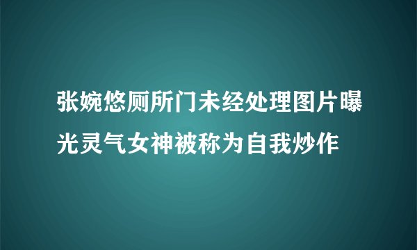 张婉悠厕所门未经处理图片曝光灵气女神被称为自我炒作