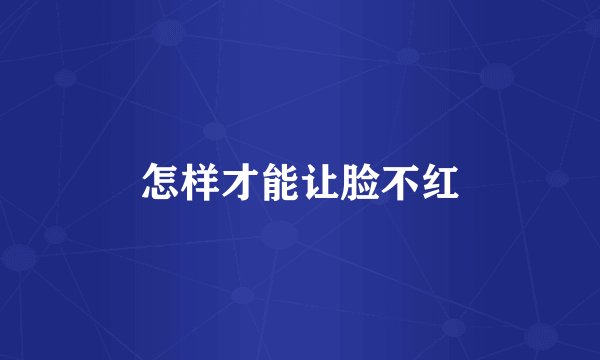 怎样才能让脸不红