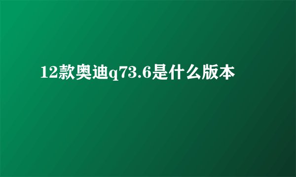 12款奥迪q73.6是什么版本
