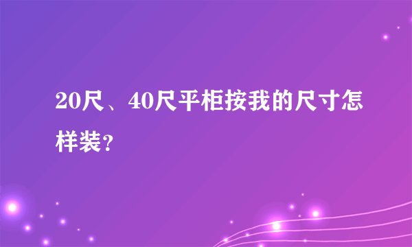 20尺、40尺平柜按我的尺寸怎样装？