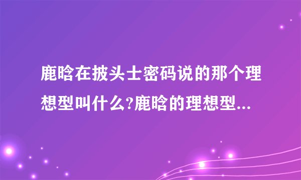 鹿晗在披头士密码说的那个理想型叫什么?鹿晗的理想型到底是什么标准的?