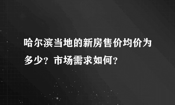哈尔滨当地的新房售价均价为多少？市场需求如何？