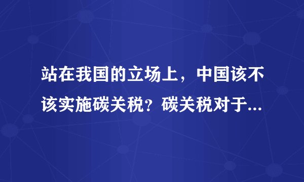 站在我国的立场上，中国该不该实施碳关税？碳关税对于我国的发展真的是百害无一利吗？