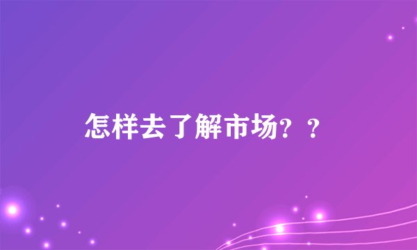 怎样去了解市场？？
