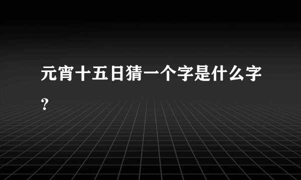 元宵十五日猜一个字是什么字？