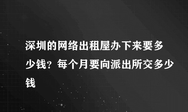 深圳的网络出租屋办下来要多少钱？每个月要向派出所交多少钱