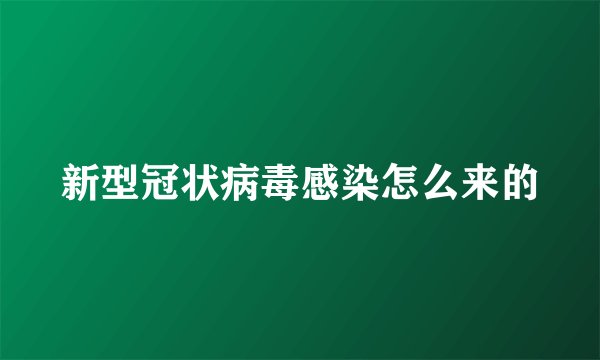 新型冠状病毒感染怎么来的
