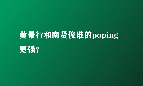 黄景行和南贤俊谁的poping更强？