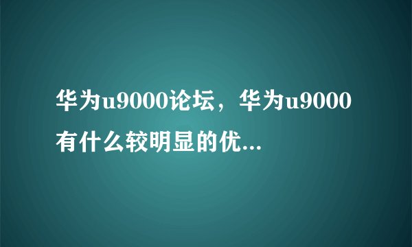 华为u9000论坛，华为u9000有什么较明显的优缺点,准备上京东买,好不好买？？？谢...( 十 )