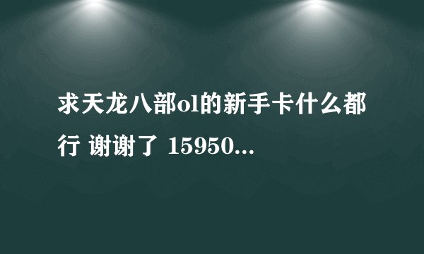 求天龙八部ol的新手卡什么都行 谢谢了 1595053639