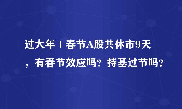 过大年｜春节A股共休市9天，有春节效应吗？持基过节吗？