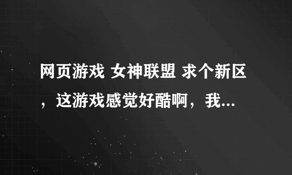 网页游戏 女神联盟 求个新区，这游戏感觉好酷啊，我想玩玩看。