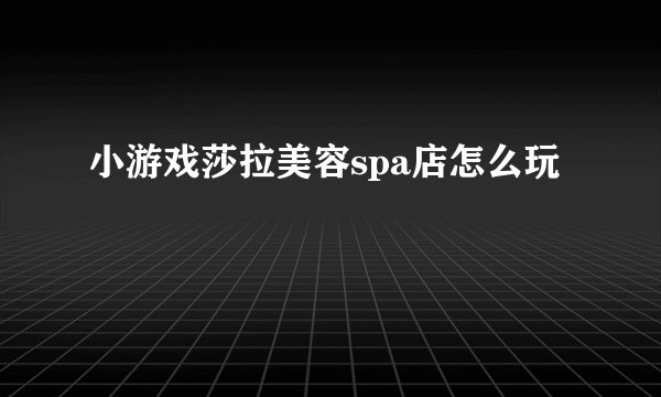 小游戏莎拉美容spa店怎么玩