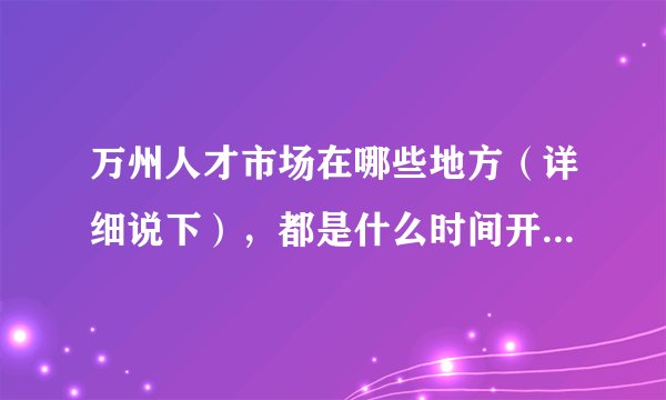 万州人才市场在哪些地方（详细说下），都是什么时间开始招聘？