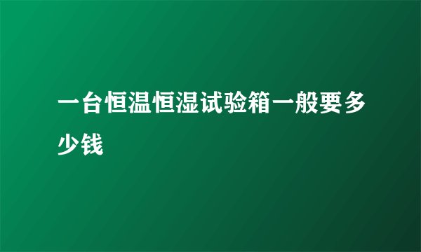 一台恒温恒湿试验箱一般要多少钱