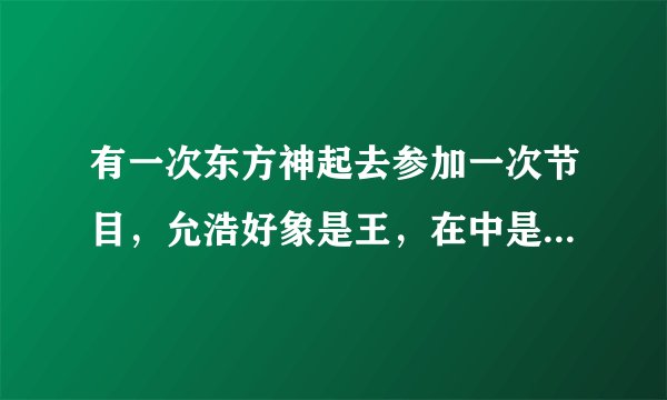 有一次东方神起去参加一次节目，允浩好象是王，在中是路人什么的。这个是什么节目啊？
