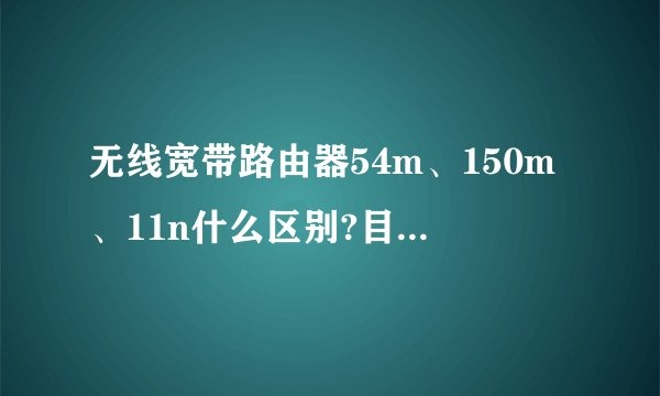 无线宽带路由器54m、150m、11n什么区别?目前主流是哪个？