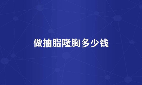 做抽脂隆胸多少钱