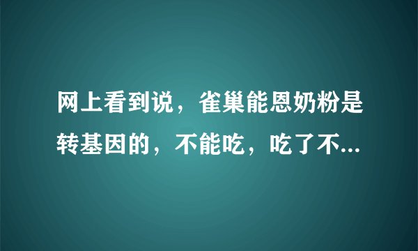 网上看到说，雀巢能恩奶粉是转基因的，不能吃，吃了不好，是真的吗？